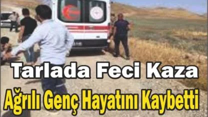 Tarlada Feci Kaza: Ağrılı Genç Hayatını Kaybetti