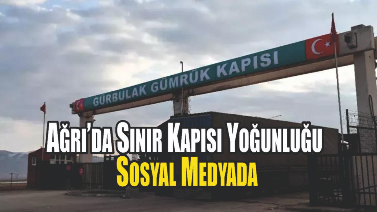 Ağrı’da Sınır Kapısı Yoğunluğu Sosyal Medyada