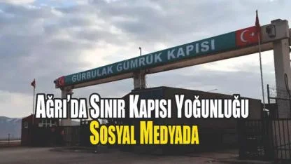 Ağrı’da Sınır Kapısı Yoğunluğu Sosyal Medyada