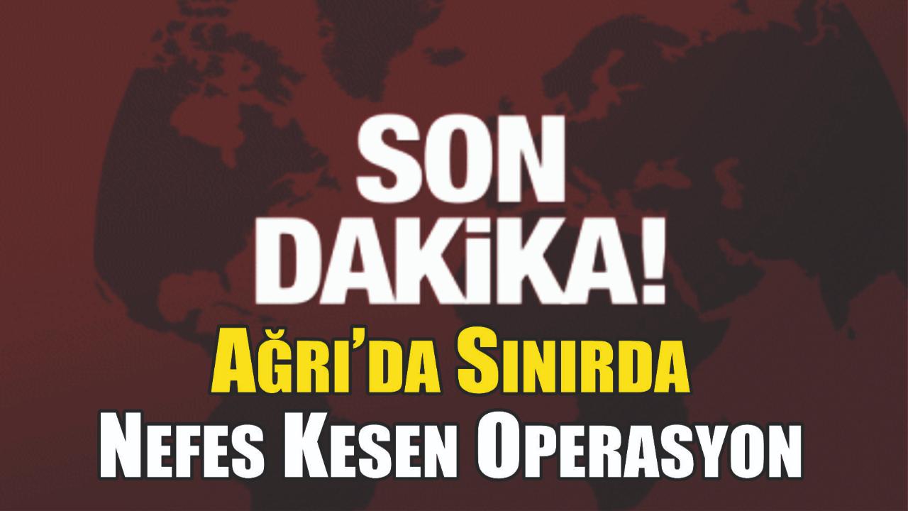 Ağrı’da Sınırda Nefes Kesen Operasyon