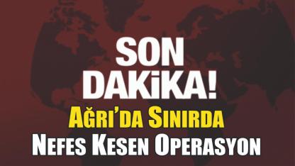 Ağrı’da Sınırda Nefes Kesen Operasyon
