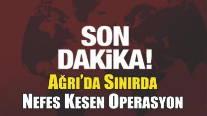 Ağrı’da Sınırda Nefes Kesen Operasyon