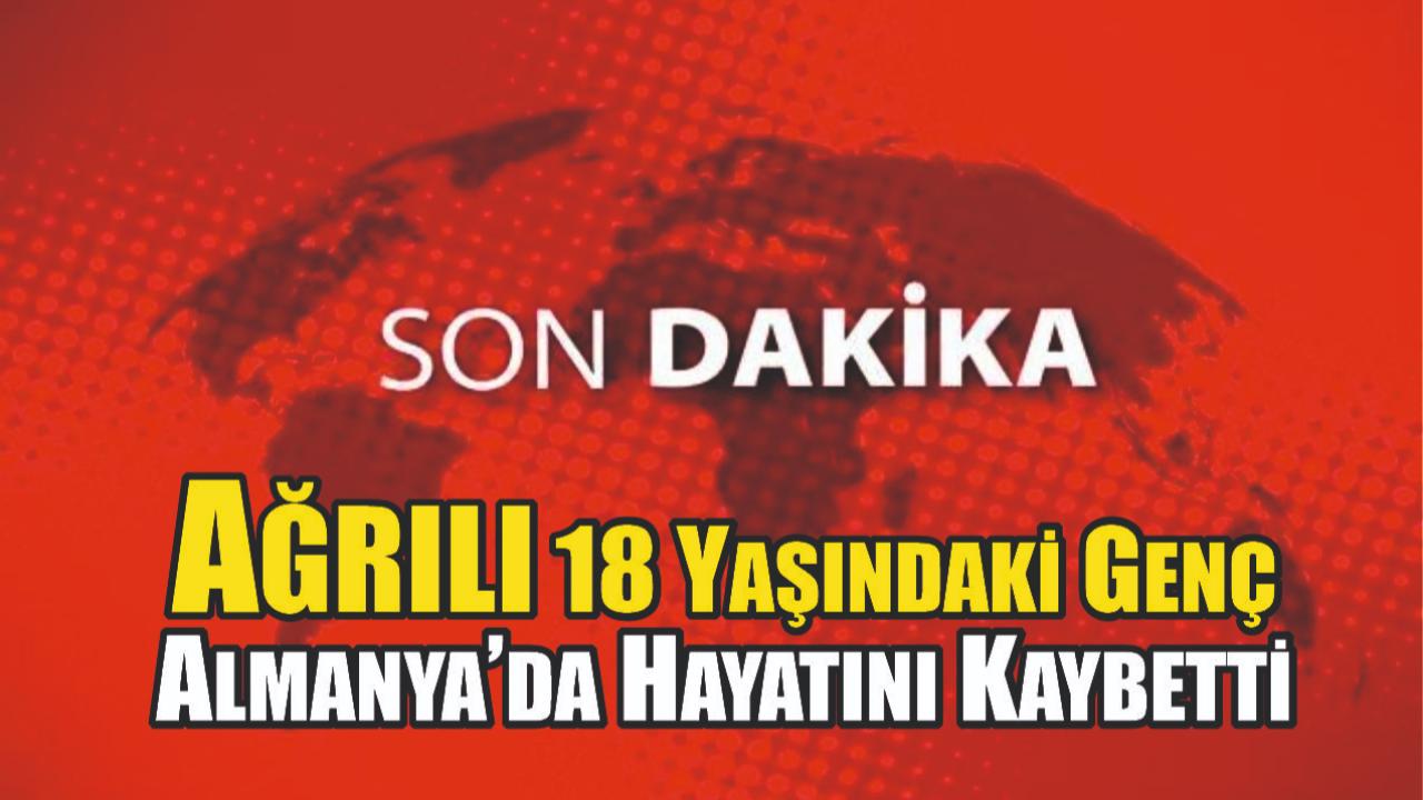 Ağrılı 18 Yaşındaki Genç Almanya’da Hayatını Kaybetti