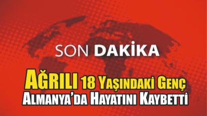 Ağrılı 18 Yaşındaki Genç Almanya’da Hayatını Kaybetti