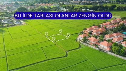 Bu İlde Tarlası Olanlar Zengin Oldu
