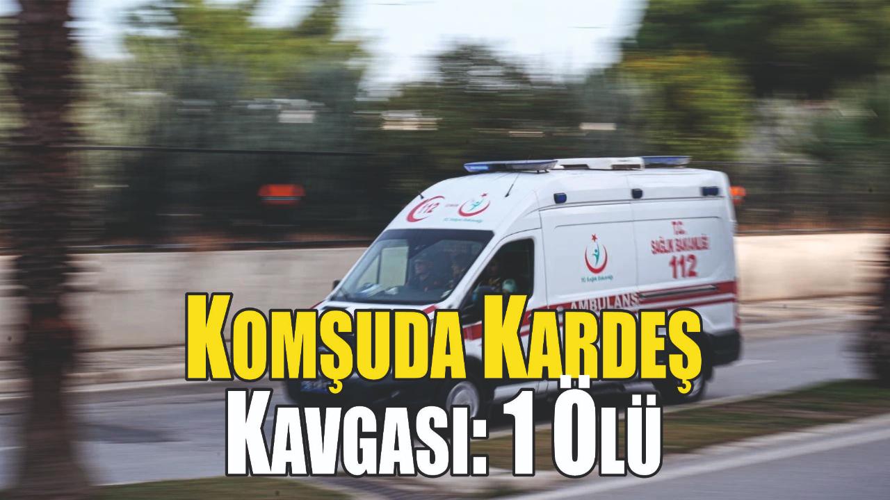 Komşuda Kardeş Kavgası Kanlı Bitti: 1 Kişi Hayatını Kaybetti