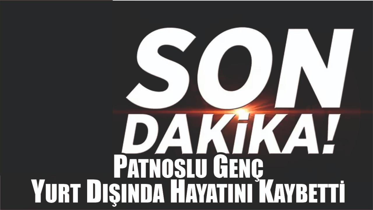 Patnoslu Genç Yurt Dışında Hayatını Kaybetti
