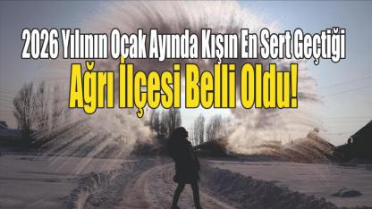 2026 Yılının Ocak Ayında Kışın En Sert Geçtiği Ağrı İlçesi Belli Oldu