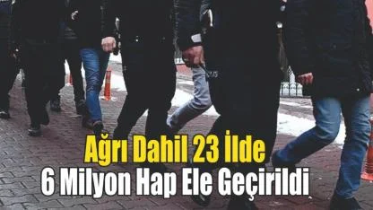 Ağrı Dahil 23 İlde 6 Milyon Hap Ele Geçirildi
