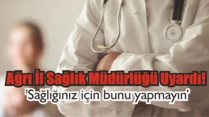 Ağrı İl Sağlık Müdürlüğü Uyardı 'Sağlığınız için bunu yapmayın'