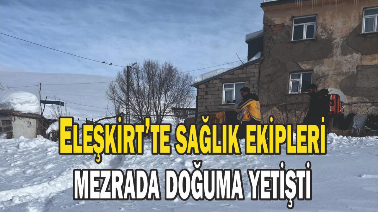 Ağrı’da sağlık ekipleri mezrada doğuma yetişti
