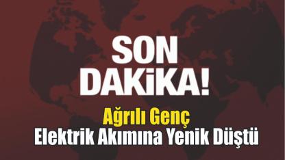 Ağrılı 18 Yaşındaki Genç Elektrik Akımına Kurban Gitti