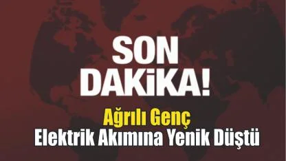 Ağrılı 18 Yaşındaki Genç Elektrik Akımına Kurban Gitti