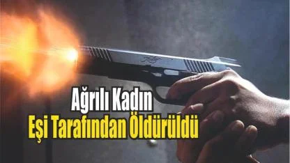 Ağrılı Kadın Boşanma Aşamasındaki Eşi Tarafından Öldürüldü