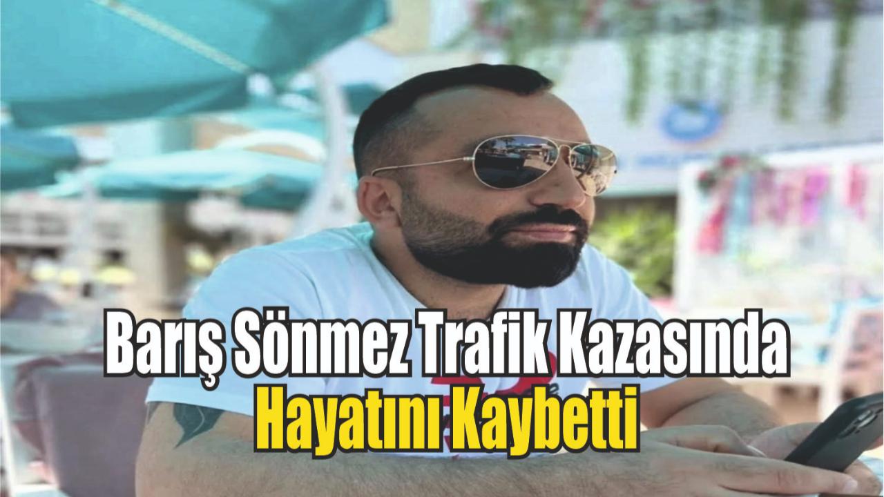 Barış Sönmez Geçirdiği Trafik Kazasında Hayatını Kaybetti
