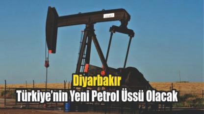 Diyarbakır, Türkiye’nin Yeni Petrol Üssü Olacak