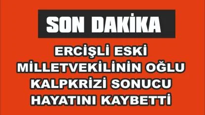 Ercişli Milletvekili Reşit Çelik’in Oğlu Evinde Kalp Krizi Sonusu Hayatını Kaybetti