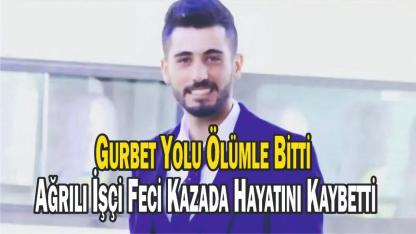 Gurbet Yolu Ölümle Bitti: Ağrılı İşçi Feci Kazada Hayatını Kaybetti