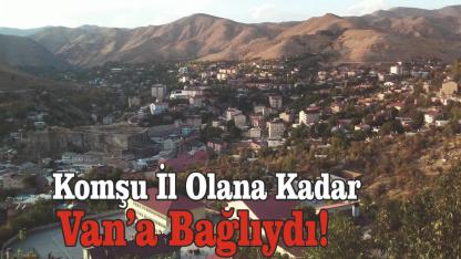 Komşu İl Olana Kadar Van’a Bağlıydı!