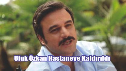 Ufuk Özkan Hastaneye Kaldırıldı