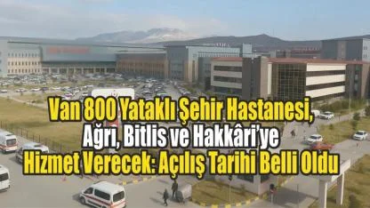 Van 800 Yataklı Şehir Hastanesi, Ağrı, Bitlis ve Hakkâri’ye Hizmet Verecek: Açılış Tarihi Belli Oldu