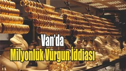Van’da Kuyumcu Hakkında Milyonluk Vurgun İddiası