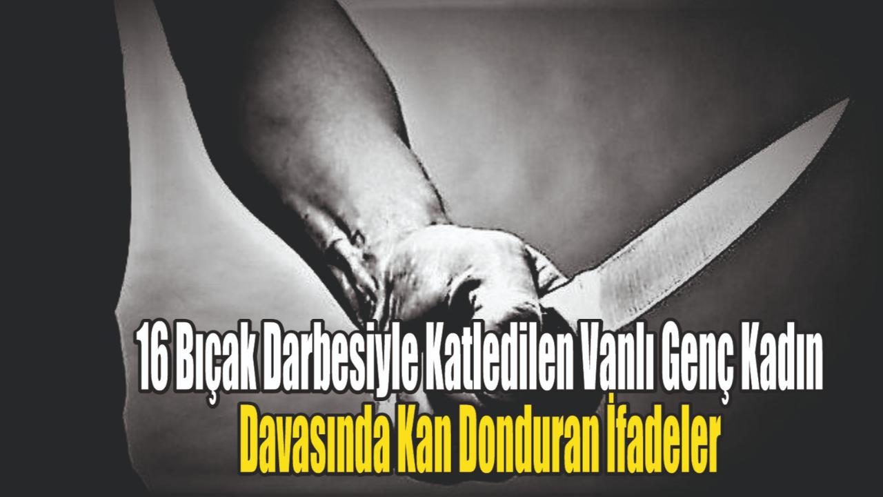 16 Bıçak Darbesiyle Katledilen Vanlı Genç Kadın Davasında Kan Donduran İfadeler