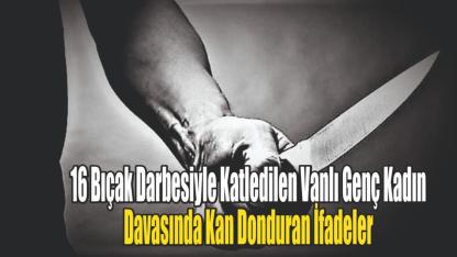 16 Bıçak Darbesiyle Katledilen Vanlı Genç Kadın Davasında Kan Donduran İfadeler