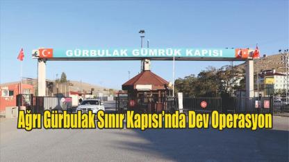 Ağrı Gürbulak Sınır Kapısı’nda Dev Operasyon
