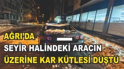 Ağrı’da çatıdan düşen kar ve buz araca isabet etti