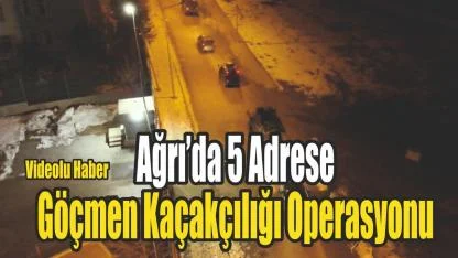 Ağrı’da göçmen kaçakçılığına yönelik 5 adrese eş zamanlı operasyon
