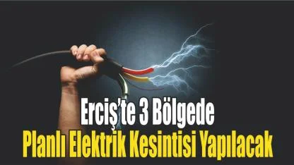 Erciş’te 3 Bölgede Planlı Elektrik Kesintisi Yapılacak