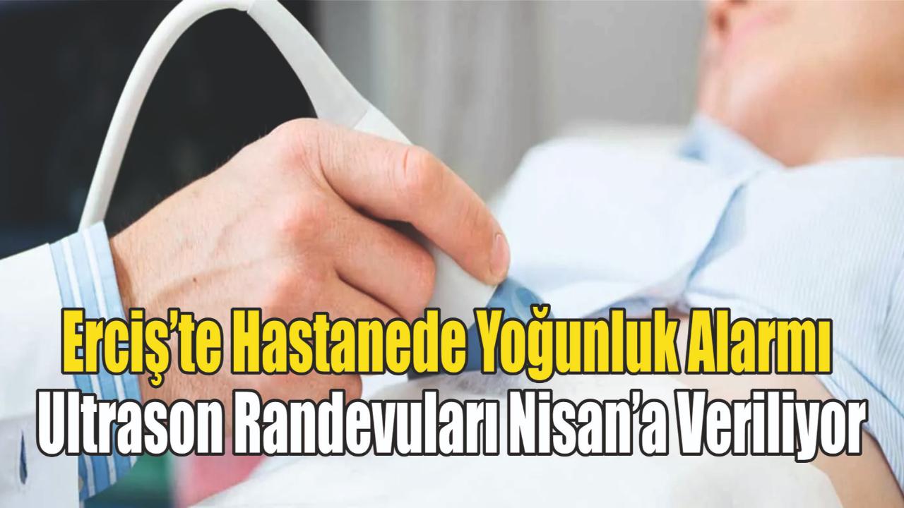 Erciş’te Hastanede Yoğunluk Alarmı: Ultrason Randevuları Nisan’a Veriliyor