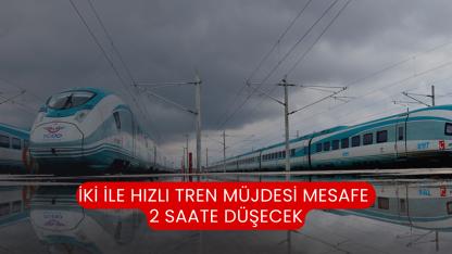 İki İle Hızlı Tren Müjdesi Mesafe 2 Saate Düşecek