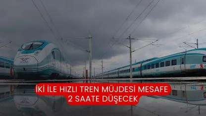İki İle Hızlı Tren Müjdesi Mesafe 2 Saate Düşecek