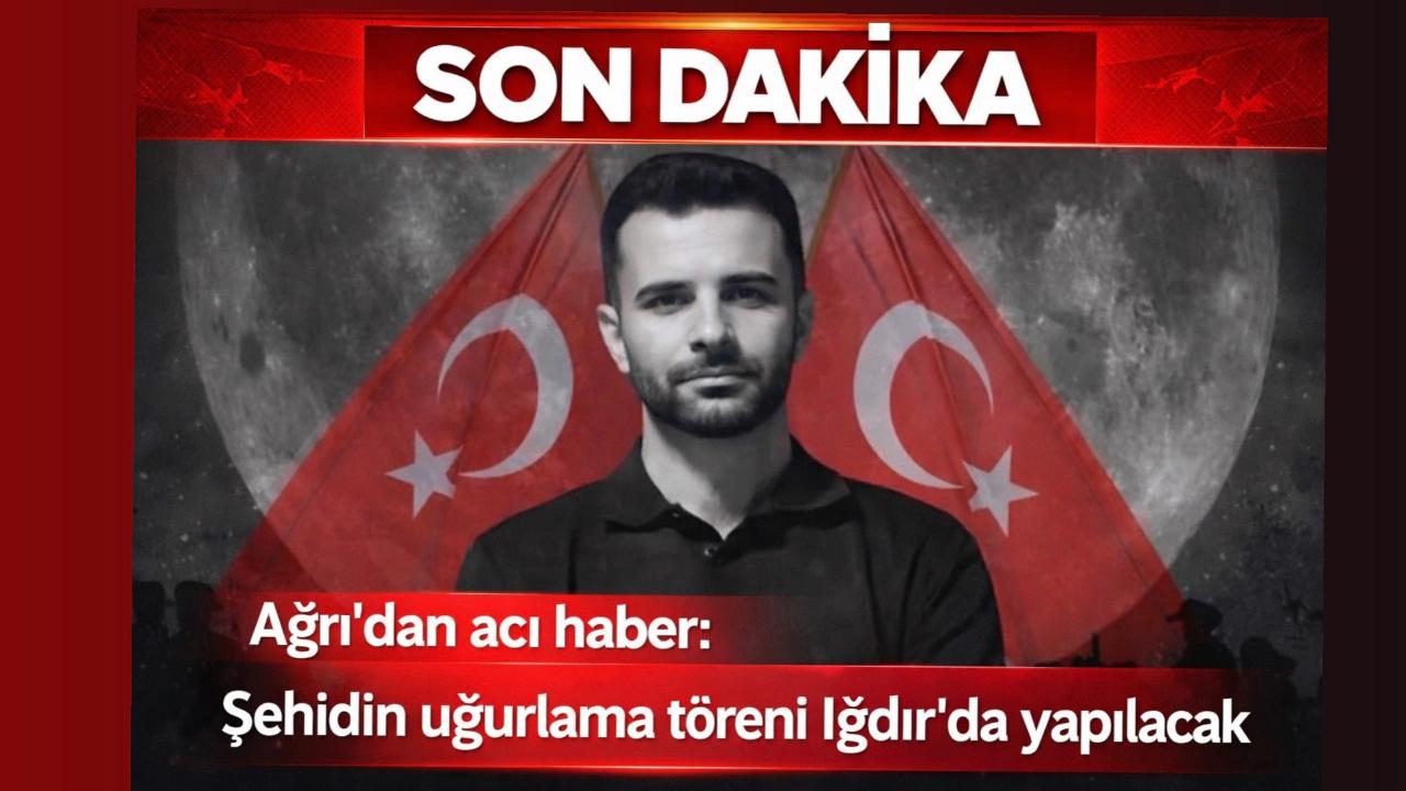 Ağrı’dan acı haber: Şehidin uğurlama töreni Iğdır’da yapılacak