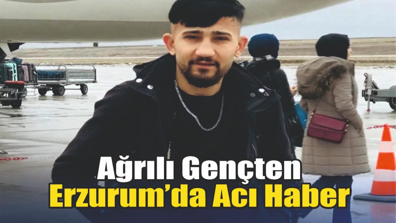 Ağrılı Gençten Erzurum’da Acı Haber