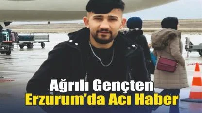 Ağrılı Gençten Erzurum’da Acı Haber