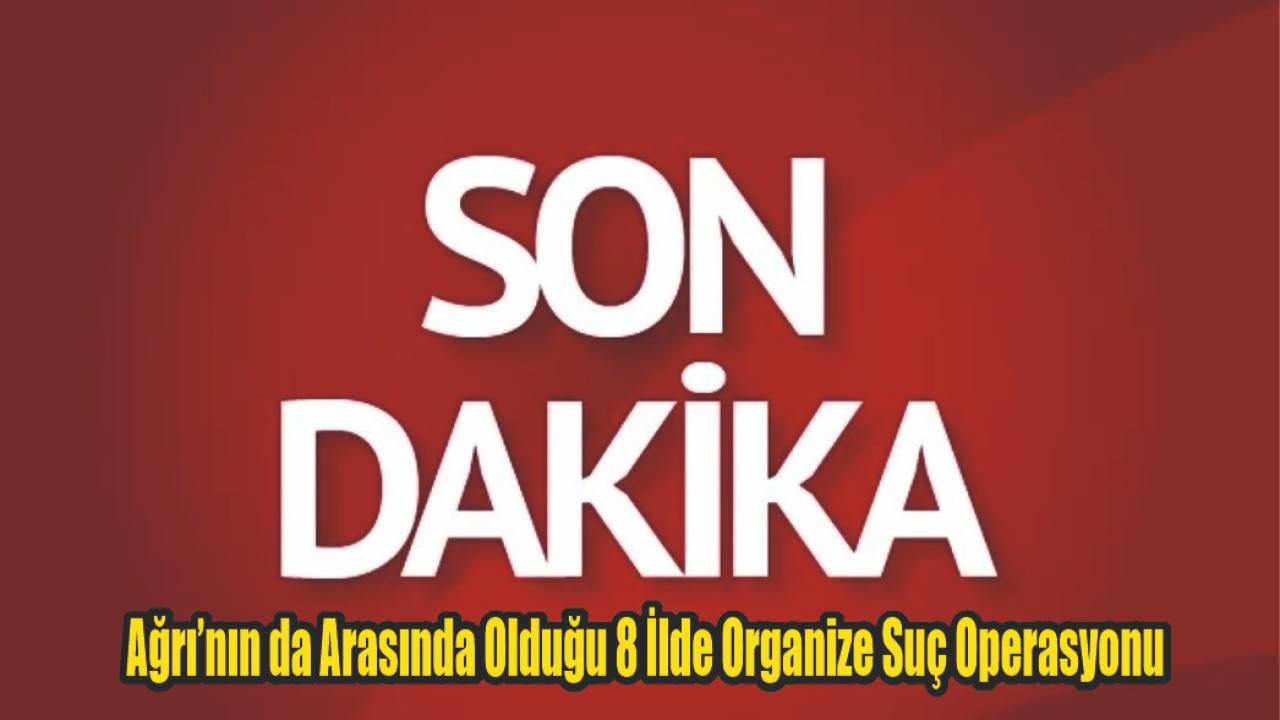 Ağrı’nın da Arasında Olduğu 8 İlde Organize Suç Operasyonu