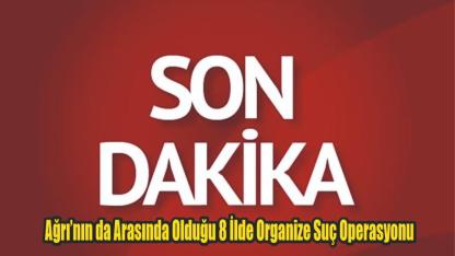 Ağrı’nın da Arasında Olduğu 8 İlde Organize Suç Operasyonu