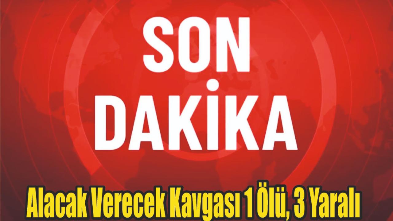 Alacak Verecek Kavgası Kanlı Bitti: 1 Ölü, 3 Yaralı