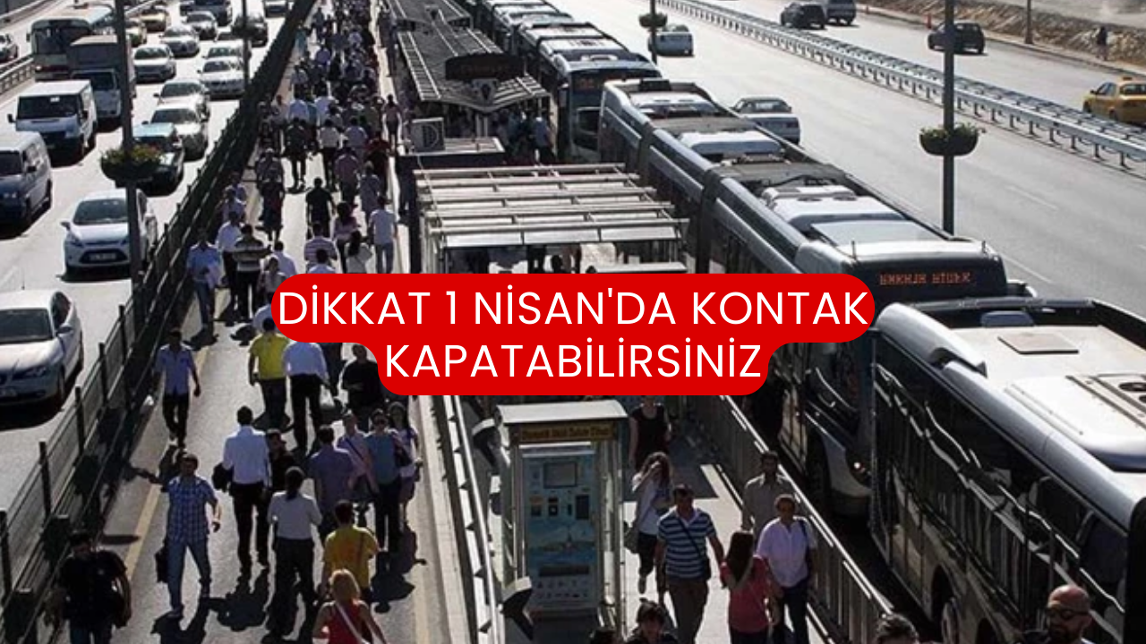 Dikkat 1 Nisan'da Kontak Kapatabilirsiniz