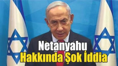 Netanyahu Hakkında Şok İddia