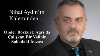 Nihat Aydın’ın Kaleminden... Önder Bozkurt: Ağrı’da Çalışkan Bir Valinin Sahadaki İmzası