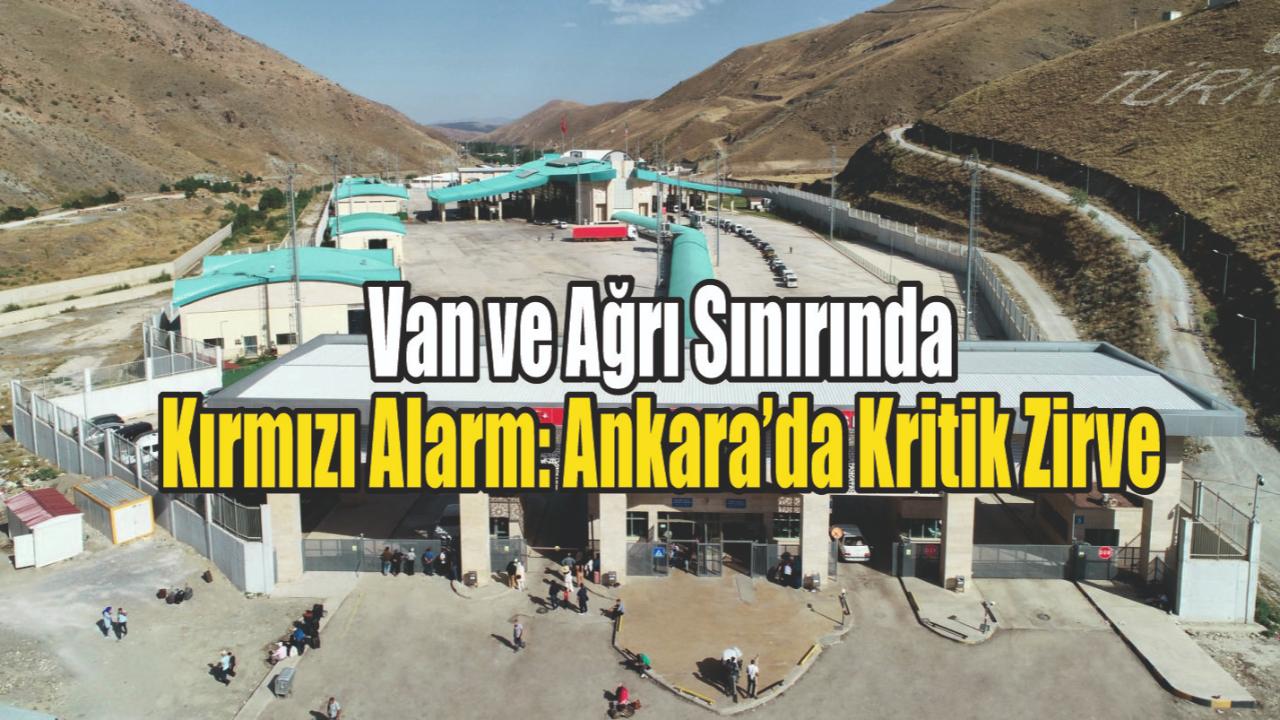 Van ve Ağrı Sınırında Kırmızı Alarm: Ankara’da Kritik Zirve