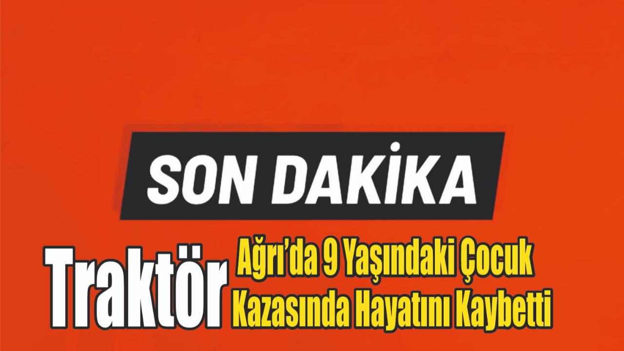 Ağrı’da 9 Yaşındaki Çocuk Traktör Kazasında Hayatını Kaybetti