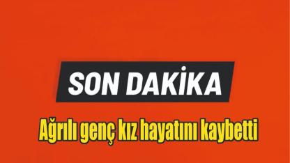 Ağrılı genç kız hayatını kaybetti