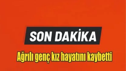 Ağrılı genç kız hayatını kaybetti