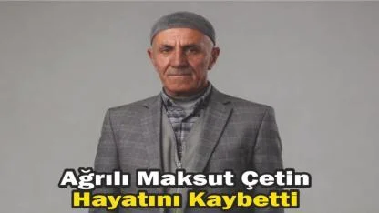 Ağrılı Maksut Çetin Hayatını Kaybetti