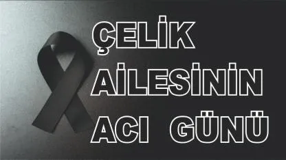 Ercişli Çelik ailesinin acı günü